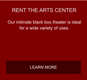 RENT THE ARTS CENTER Our intimate black box theater is ideal for a wide variety of uses.  LEARN MORE