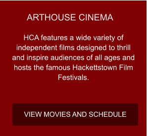 ARTHOUSE CINEMA HCA features a wide variety of independent films designed to thrill and inspire audiences of all ages and hosts the famous Hackettstown Film Festivals. VIEW MOVIES AND SCHEDULE